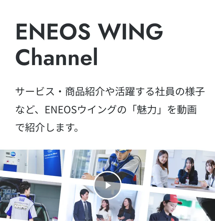 ENEOS WING Channel サービス・商品紹介や活躍する社員の様子など、ENEOSウイングの「魅力」を動画で紹介します。